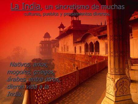 La India, un sincretismo de muchas culturas, pueblos y pensamientos diversos. Nativos, arios, mogoles, griegos, árabes, entre otros, dieron vida a la India.