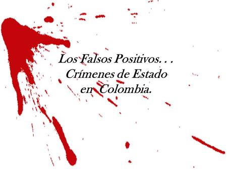 Los Falsos Positivos. . . Crímenes de Estado en Colombia.