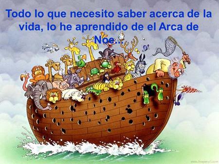 Todo lo que necesito saber acerca de la vida, lo he aprendido de el Arca de Noe...