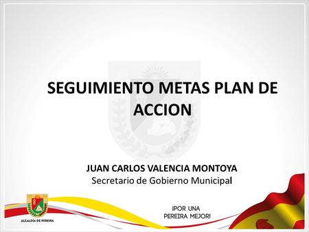 SEGUIMIENTO METAS PLAN DE ACCION JUAN CARLOS VALENCIA MONTOYA Secretario de Gobierno Municipal.