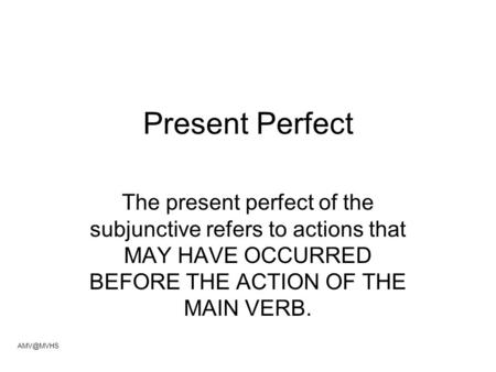 Present Perfect The present perfect of the subjunctive refers to actions that MAY HAVE OCCURRED BEFORE THE ACTION OF THE MAIN VERB.
