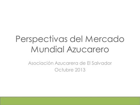 Perspectivas del Mercado Mundial Azucarero Asociación Azucarera de El Salvador Octubre 2013.