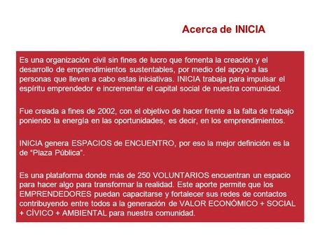 Acerca de INICIA Es una organización civil sin fines de lucro que fomenta la creación y el desarrollo de emprendimientos sustentables, por medio del apoyo.