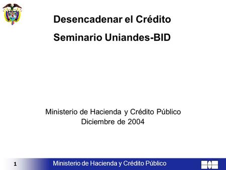 1 Ministerio de Hacienda y Crédito Público Diciembre de 2004 Desencadenar el Crédito Seminario Uniandes-BID.