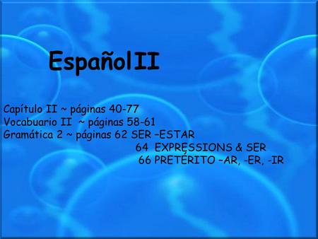 Español II Capítulo II ~ páginas 40-77 Vocabuario II ~ páginas 58-61 Gramática 2 ~ páginas 62 SER –ESTAR 64 EXPRESSIONS & SER 66 PRETÉRITO –AR, -ER, -IR.