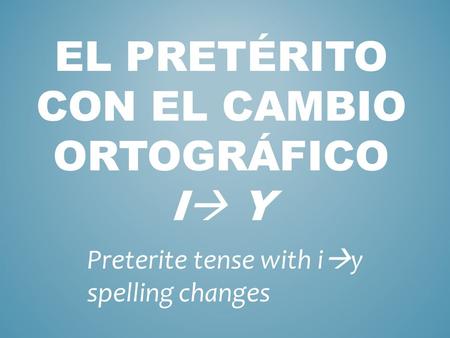EL PRETÉRITO CON EL CAMBIO ORTOGRÁFICO I  Y Preterite tense with i  y spelling changes.