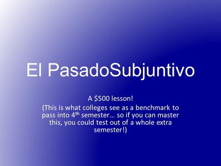 El PasadoSubjuntivo A $500 lesson! (This is what colleges see as a benchmark to pass into 4 th semester… so if you can master this, you could test out.