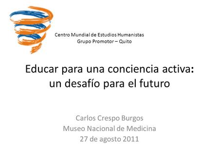 Educar para una conciencia activa: un desafío para el futuro Carlos Crespo Burgos Museo Nacional de Medicina 27 de agosto 2011 Centro Mundial de Estudios.