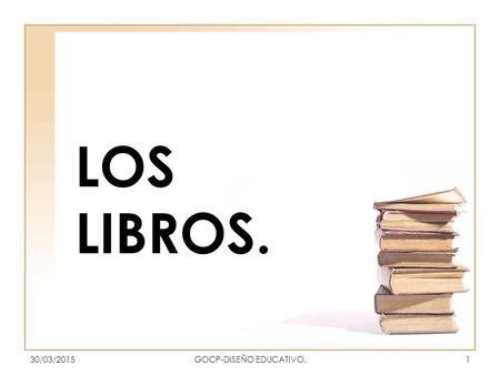 LOS LIBROS. 30/03/20151GOCP-DISEÑO EDUCATIVO.. LOS LIBROS LOS LIBROS. MIGUEL ÁNGEL PACHECO Y JOSÉ LUIS GARCÍA Antes de que los libros existieran como.