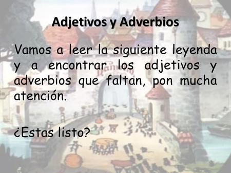 Adjetivos y Adverbios Vamos a leer la siguiente leyenda y a encontrar los adjetivos y adverbios que faltan, pon mucha atención. ¿Estas listo?