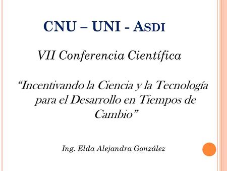 VII Conferencia Científica CNU – UNI - A SDI “Incentivando la Ciencia y la Tecnología para el Desarrollo en Tiempos de Cambio” Ing. Elda Alejandra González.