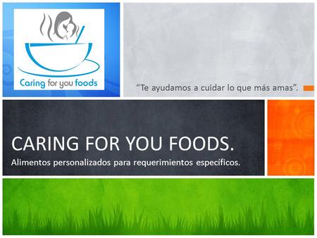 “Te ayudamos a cuidar lo que más amas”. CARING FOR YOU FOODS. Alimentos personalizados para requerimientos específicos.