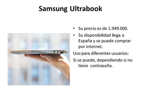 Samsung Ultrabook Su precio es de 1.949.000. Su disponibilidad llega a España y se puede comprar por internet. Uso para diferentes usuarios: Si se puede,