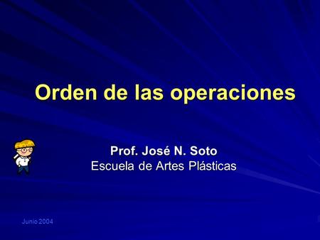 Orden de las operaciones Prof. José N. Soto Escuela de Artes Plásticas Junio 2004.