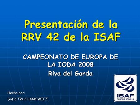 Presentación de la RRV 42 de la ISAF CAMPEONATO DE EUROPA DE LA IODA 2008 Riva del Garda Hecha por: Sofia TRUCHANOWICZ.