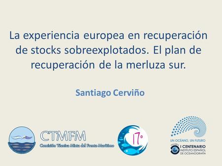 La experiencia europea en recuperación de stocks sobreexplotados. El plan de recuperación de la merluza sur. Santiago Cerviño.