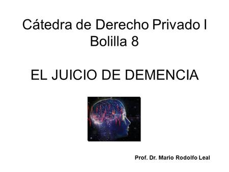 Cátedra de Derecho Privado I Bolilla 8 EL JUICIO DE DEMENCIA Prof. Dr. Mario Rodolfo Leal.