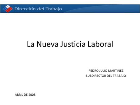 La Nueva Justicia Laboral PEDRO JULIO MARTINEZ SUBDIRECTOR DEL TRABAJO ABRIL DE 2008.