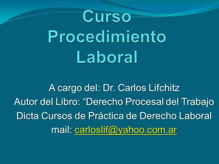A cargo del: Dr. Carlos Lifchitz Autor del Libro: “Derecho Procesal del Trabajo Dicta Cursos de Práctica de Derecho Laboral mail:
