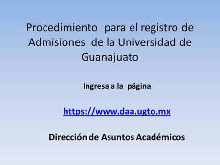 Procedimiento para el registro de Admisiones de la Universidad de Guanajuato Ingresa a la página https://www.daa.ugto.mx Dirección de Asuntos Académicos.