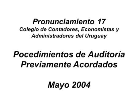 Pronunciamiento 17 Colegio de Contadores, Economistas y Administradores del Uruguay Pocedimientos de Auditoría Previamente Acordados Mayo 2004.