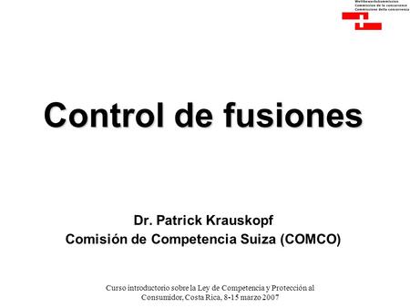 Curso introductorio sobre la Ley de Competencia y Protección al Consumidor, Costa Rica, 8-15 marzo 2007 Control de fusiones Control de fusiones Dr. Patrick.