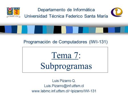 Departamento de Informática Universidad Técnica Federico Santa María Tema 7: Subprogramas Programación de Computadores (IWI-131) Luis Pizarro Q.