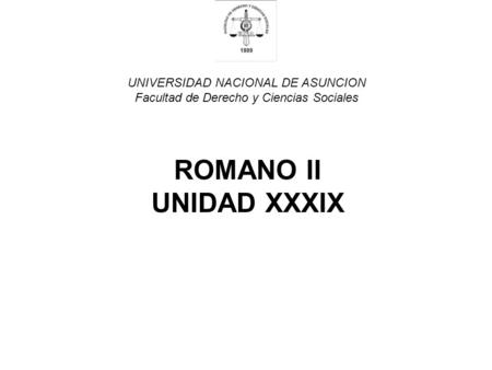 UNIVERSIDAD NACIONAL DE ASUNCION Facultad de Derecho y Ciencias Sociales ROMANO II UNIDAD XXXIX.
