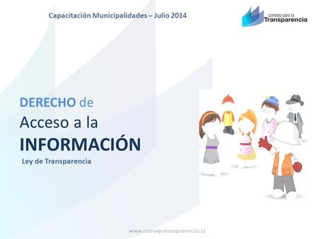 DERECHO de Acceso a la INFORMACIÓN Ley de Transparencia Capacitación Municipalidades – Julio 2014.