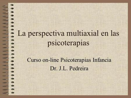 La perspectiva multiaxial en las psicoterapias Curso on-line Psicoterapias Infancia Dr. J.L. Pedreira.