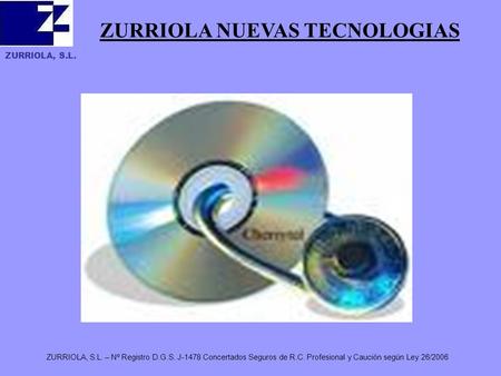 ZURRIOLA, S.L. ZURRIOLA, S.L. – Nº Registro D.G.S. J-1478 Concertados Seguros de R.C. Profesional y Caución según Ley 26/2006 ZURRIOLA NUEVAS TECNOLOGIAS.