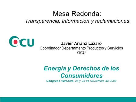 Mesa Redonda: Transparencia, Información y reclamaciones Energía y Derechos de los Consumidores Congreso Valencia, 24 y 25 de Noviembre de 2009 Javier.