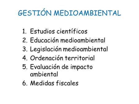 GESTIÓN MEDIOAMBIENTAL 1.Estudios científicos 2.Educación medioambiental 3.Legislación medioambiental 4.Ordenación territorial 5.Evaluación de impacto.
