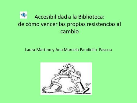 Accesibilidad a la Biblioteca: de cómo vencer las propias resistencias al cambio Laura Martino y Ana Marcela Pandiello Pascua.