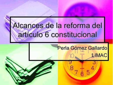 Alcances de la reforma del artículo 6 constitucional Perla Gómez Gallardo LIMAC.