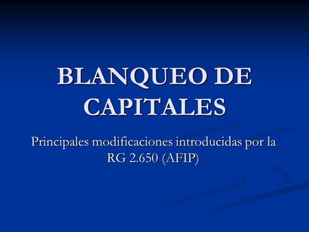 BLANQUEO DE CAPITALES Principales modificaciones introducidas por la RG 2.650 (AFIP)