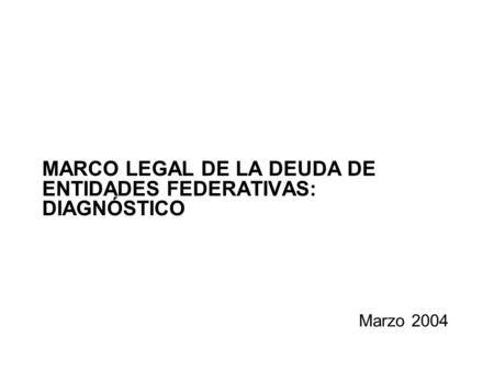 MARCO LEGAL DE LA DEUDA DE ENTIDADES FEDERATIVAS: DIAGNÓSTICO Marzo 2004.