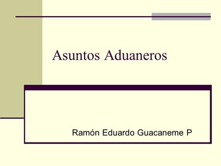 Asuntos Aduaneros Ramón Eduardo Guacaneme P. Contenido I. Introducción II. Elementos de hecho III. Constataciones y recomendaciones solicitadas por las.