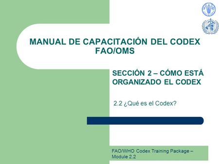 FAO/WHO Codex Training Package – Module 2.2 MANUAL DE CAPACITACIÓN DEL CODEX FAO/OMS SECCIÓN 2 – CÓMO ESTÁ ORGANIZADO EL CODEX 2.2 ¿Qué es el Codex?