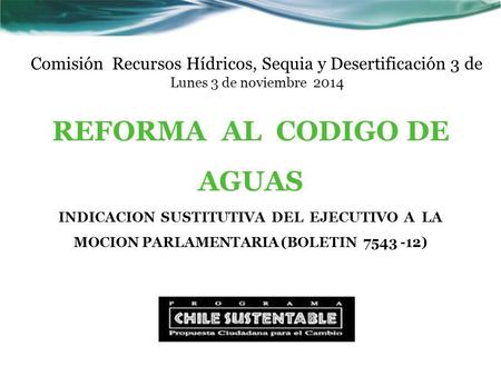Comisión Recursos Hídricos, Sequia y Desertificación 3 de Lunes 3 de noviembre 2014 REFORMA AL CODIGO DE AGUAS INDICACION SUSTITUTIVA DEL EJECUTIVO A LA.
