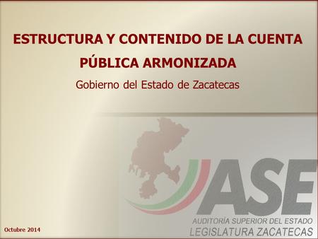 Octubre 2014 ESTRUCTURA Y CONTENIDO DE LA CUENTA PÚBLICA ARMONIZADA Gobierno del Estado de Zacatecas.