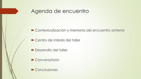 Agenda de encuentro  Contextualización y memoria del encuentro anterior  Centro de interés del taller  Desarrollo del taller  Conversatorio  Conclusiones.