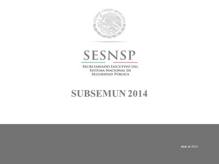 Abril de 2014 SUBSEMUN 2014. NACIONAL El SUBSEMUN es un subsidio en materia de seguridad pública dirigido a los municipios y demarcaciones territoriales.