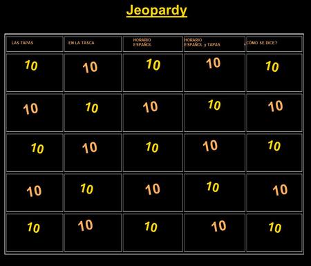 10 Jeopardy LAS TAPASEN LA TASCA HORARIO ESPAÑOL HORARIO ESPAÑOL y TAPAS ¿CÓMO SE DICE? 10.
