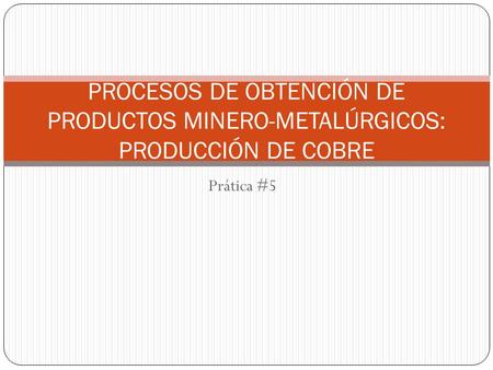 PROCESOS DE OBTENCIÓN DE PRODUCTOS MINERO-METALÚRGICOS: PRODUCCIÓN DE COBRE Prática #5.