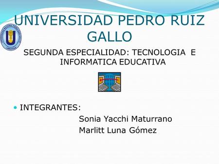 UNIVERSIDAD PEDRO RUIZ GALLO SEGUNDA ESPECIALIDAD: TECNOLOGIA E INFORMATICA EDUCATIVA INTEGRANTES: Sonia Yacchi Maturrano Marlitt Luna Gómez.