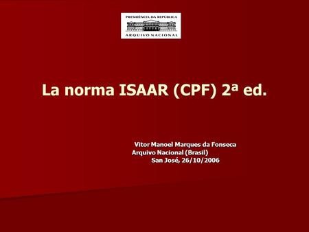 La norma ISAAR (CPF) 2ª ed. Vitor Manoel Marques da Fonseca Arquivo Nacional (Brasil) San José, 26/10/2006 San José, 26/10/2006.