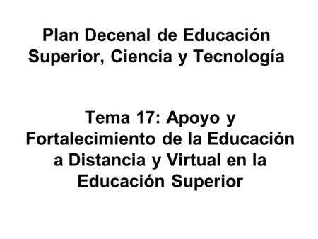 Plan Decenal de Educación Superior, Ciencia y Tecnología Tema 17: Apoyo y Fortalecimiento de la Educación a Distancia y Virtual en la Educación Superior.