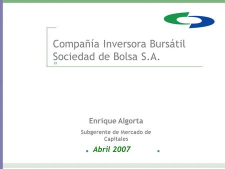 Compañía Inversora Bursátil Sociedad de Bolsa S.A. Abril 2007 Enrique Algorta Subgerente de Mercado de Capitales.