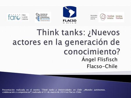 Ángel Flisfisch Flacso-Chile Presentación realizada en el evento “Think tanks y Universidades en Chile: ¿Mundos autónomos, colaboración o competencia?”,
